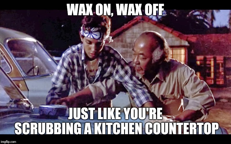 wax on wax off | WAX ON, WAX OFF JUST LIKE YOU'RE SCRUBBING A KITCHEN COUNTERTOP | image tagged in wax on wax off | made w/ Imgflip meme maker