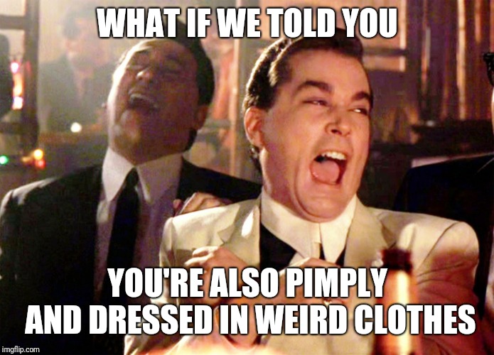 Good Fellas Hilarious Meme | WHAT IF WE TOLD YOU YOU'RE ALSO PIMPLY AND DRESSED IN WEIRD CLOTHES | image tagged in memes,good fellas hilarious | made w/ Imgflip meme maker