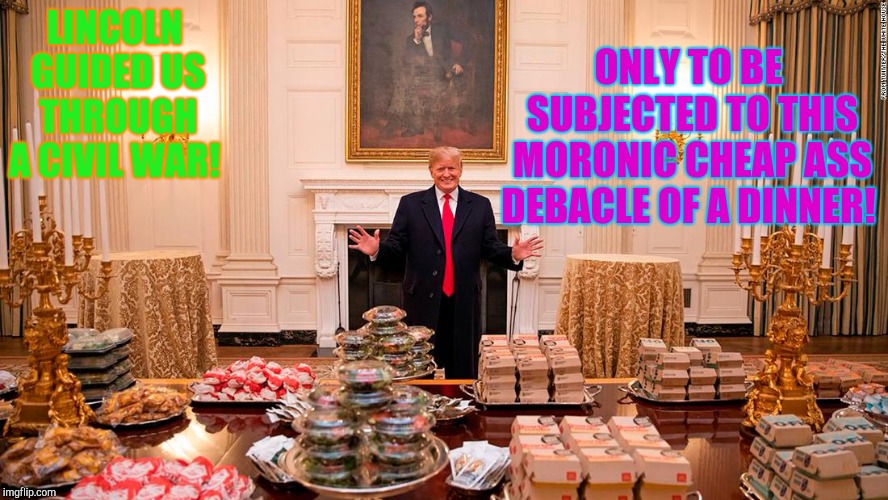 I fought a war to stare at this?  | ONLY TO BE SUBJECTED TO THIS MORONIC CHEAP ASS DEBACLE OF A DINNER! LINCOLN GUIDED US THROUGH A CIVIL WAR! | image tagged in trumps fast food feast,abraham lincoln,civil war,republicans,shut down | made w/ Imgflip meme maker