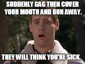 dumb and dumber gag | SUDDENLY GAG THEN COVER YOUR MOUTH AND RUN AWAY. THEY WILL THINK YOU'RE SICK. | image tagged in dumb and dumber gag | made w/ Imgflip meme maker