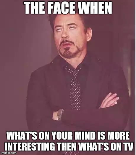 Face You Make Robert Downey Jr | THE FACE WHEN; WHAT'S ON YOUR MIND IS MORE INTERESTING THEN WHAT'S ON TV | image tagged in memes,face you make robert downey jr | made w/ Imgflip meme maker