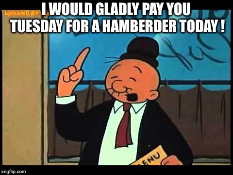 Wimpy Popeye | I WOULD GLADLY PAY YOU TUESDAY FOR A HAMBERDER TODAY ! | image tagged in wimpy popeye | made w/ Imgflip meme maker