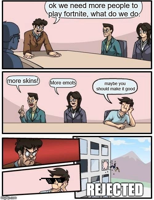 Boardroom Meeting Suggestion | ok we need more people to play fortnite, what do we do. more skins! More emots; maybe you should make it good; REJECTED | image tagged in memes,boardroom meeting suggestion | made w/ Imgflip meme maker