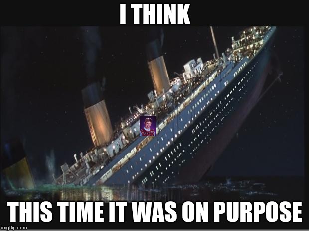 Titanic Sinking | I THINK THIS TIME IT WAS ON PURPOSE | image tagged in titanic sinking | made w/ Imgflip meme maker