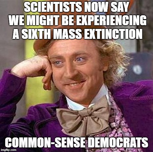 6 | SCIENTISTS NOW SAY WE MIGHT BE EXPERIENCING A SIXTH MASS EXTINCTION; COMMON-SENSE DEMOCRATS | image tagged in memes,creepy condescending wonka,democrats,extinction,science | made w/ Imgflip meme maker