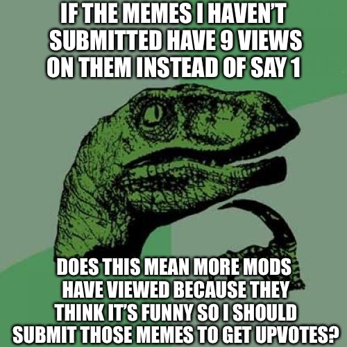 I Wonder...Probably Not | IF THE MEMES I HAVEN’T SUBMITTED HAVE 9 VIEWS ON THEM INSTEAD OF SAY 1; DOES THIS MEAN MORE MODS HAVE VIEWED BECAUSE THEY THINK IT’S FUNNY SO I SHOULD SUBMIT THOSE MEMES TO GET UPVOTES? | image tagged in memes,philosoraptor,imgflip,questions,imgflip mods,funny | made w/ Imgflip meme maker