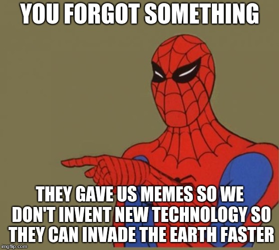Spiderman Disagrees | YOU FORGOT SOMETHING THEY GAVE US MEMES SO WE DON'T INVENT NEW TECHNOLOGY SO THEY CAN INVADE THE EARTH FASTER | image tagged in spiderman disagrees | made w/ Imgflip meme maker