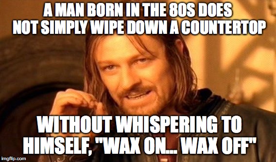 One Does Not Simply | A MAN BORN IN THE 80S DOES NOT SIMPLY WIPE DOWN A COUNTERTOP; WITHOUT WHISPERING TO HIMSELF, "WAX ON... WAX OFF" | image tagged in memes,one does not simply | made w/ Imgflip meme maker