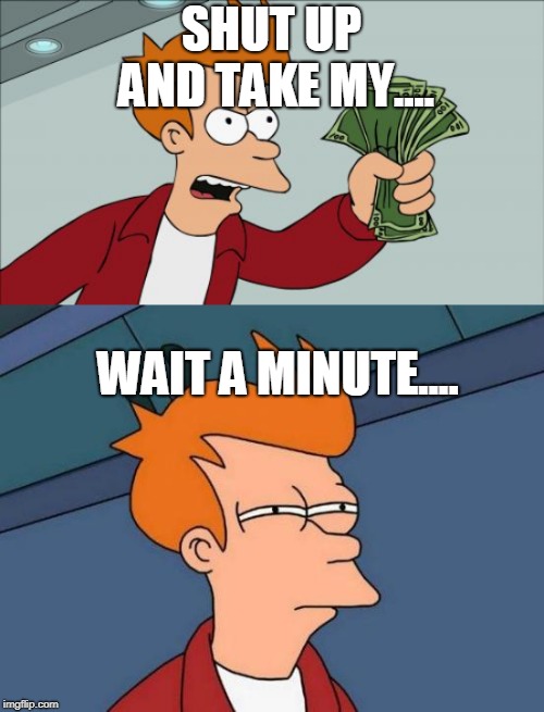 SHUT UP AND TAKE MY.... WAIT A MINUTE.... | image tagged in memes,futurama fry,shut up and take my money fry | made w/ Imgflip meme maker