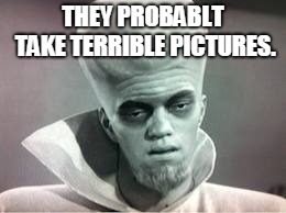 kanabit alien monster | THEY PROBABLT TAKE TERRIBLE PICTURES. | image tagged in kanabit alien monster | made w/ Imgflip meme maker