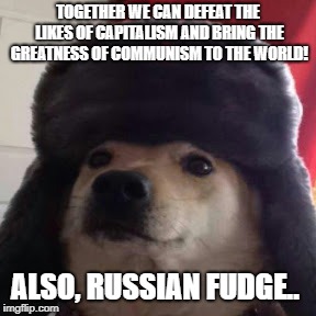 TOGETHER WE CAN DEFEAT THE LIKES OF CAPITALISM AND BRING THE GREATNESS OF COMMUNISM TO THE WORLD! ALSO, RUSSIAN FUDGE.. | made w/ Imgflip meme maker