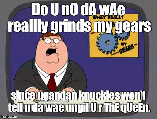 uganda is nuuuuuutttttsssssss | Do U nO dA wAe reallly grinds my gears; since ugandan knuckles won't tell u da wae ungil U r ThE qUeEn. | image tagged in memes,peter griffin news,grinds my gears | made w/ Imgflip meme maker