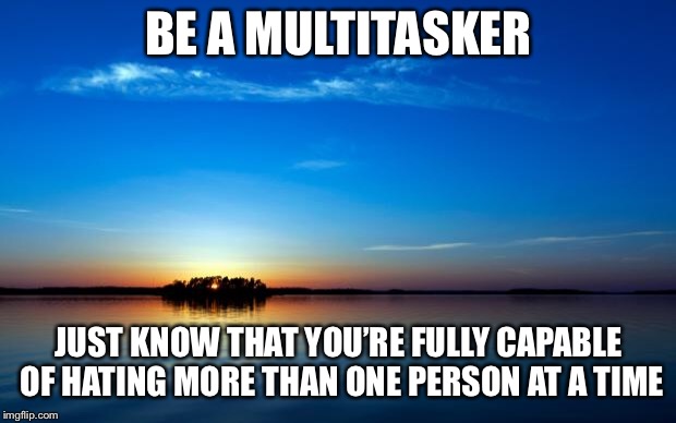 Inspirational Quote | BE A MULTITASKER; JUST KNOW THAT YOU’RE FULLY CAPABLE OF HATING MORE THAN ONE PERSON AT A TIME | image tagged in inspirational quote | made w/ Imgflip meme maker
