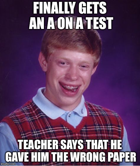 Bad Luck Brian | FINALLY GETS AN A ON A TEST; TEACHER SAYS THAT HE GAVE HIM THE WRONG PAPER | image tagged in memes,bad luck brian | made w/ Imgflip meme maker