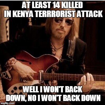 I Won't Back down | AT LEAST 14 KILLED IN KENYA TERRRORIST ATTACK; WELL I WON'T BACK DOWN, NO I WON'T BACK DOWN | image tagged in tom petty,music,terrorism,deaths,tribute,memes | made w/ Imgflip meme maker