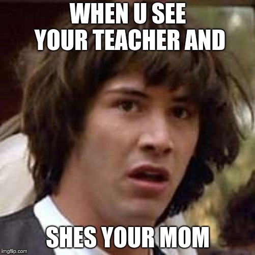 Conspiracy Keanu Meme | WHEN U SEE YOUR TEACHER AND; SHES YOUR MOM | image tagged in memes,conspiracy keanu | made w/ Imgflip meme maker