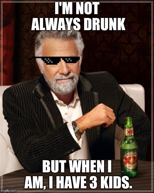 The Most Interesting Man In The World Meme | I'M NOT ALWAYS DRUNK; BUT WHEN I AM, I HAVE 3 KIDS. | image tagged in memes,the most interesting man in the world | made w/ Imgflip meme maker