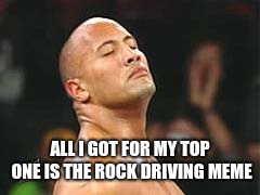 The Rock Smelling | ALL I GOT FOR MY TOP ONE IS THE ROCK DRIVING MEME | image tagged in the rock smelling | made w/ Imgflip meme maker