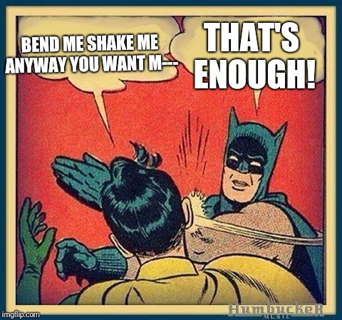 batman and robin | THAT'S ENOUGH! BEND ME SHAKE ME ANYWAY YOU WANT M--- | image tagged in batman and robin | made w/ Imgflip meme maker