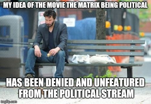 I guess Imgflip admin do not agree | MY IDEA OF THE MOVIE THE MATRIX BEING POLITICAL; HAS BEEN DENIED AND UNFEATURED FROM THE POLITICAL STREAM | image tagged in memes,sad keanu,matrix,funny,political,imgflip | made w/ Imgflip meme maker