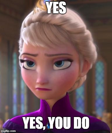Seriously face  | YES YES, YOU DO | image tagged in seriously face | made w/ Imgflip meme maker