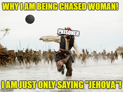 Jack Sparrow Being Chased | WHY I AM BEING CHASED WOMAN! PRISONER; I AM JUST ONLY SAYING "JEHOVA"! | image tagged in memes,jack sparrow being chased | made w/ Imgflip meme maker