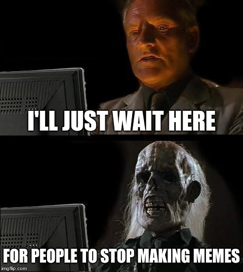 I'll Just Wait Here Meme | I'LL JUST WAIT HERE; FOR PEOPLE TO STOP MAKING MEMES | image tagged in memes,ill just wait here | made w/ Imgflip meme maker