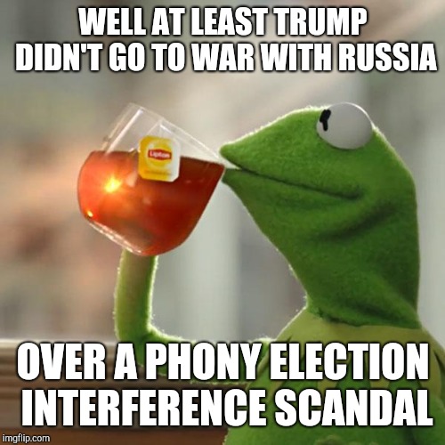 But That's None Of My Business Meme | WELL AT LEAST TRUMP DIDN'T GO TO WAR WITH RUSSIA OVER A PHONY ELECTION INTERFERENCE SCANDAL | image tagged in memes,but thats none of my business,kermit the frog | made w/ Imgflip meme maker