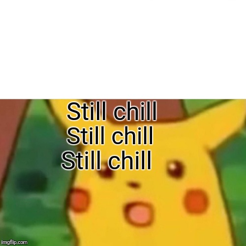 Surprised Pikachu Meme | Still chill; Still chill; Still chill | image tagged in memes,surprised pikachu | made w/ Imgflip meme maker