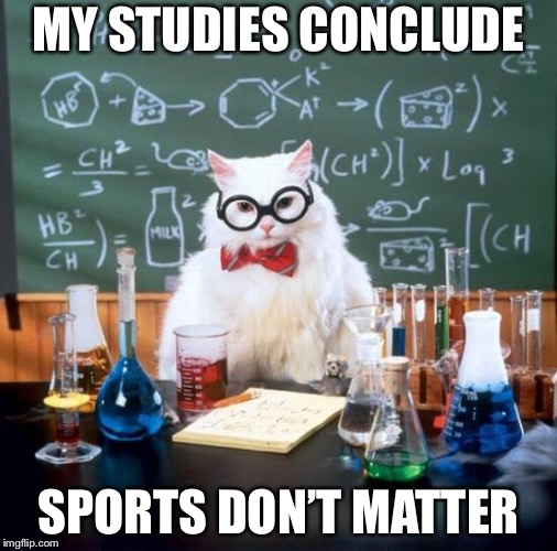 Chemistry Cat Meme | MY STUDIES CONCLUDE; SPORTS DON’T MATTER | image tagged in memes,chemistry cat | made w/ Imgflip meme maker