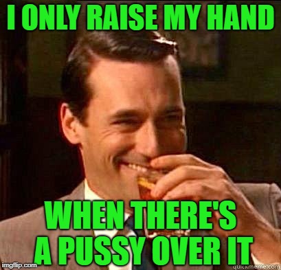 Laughing Don Draper | I ONLY RAISE MY HAND WHEN THERE'S A PUSSY OVER IT | image tagged in laughing don draper | made w/ Imgflip meme maker