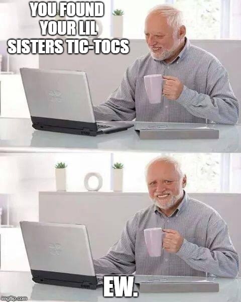 Hide the Pain Harold | YOU FOUND YOUR LIL SISTERS TIC-TOCS; EW. | image tagged in memes,hide the pain harold | made w/ Imgflip meme maker