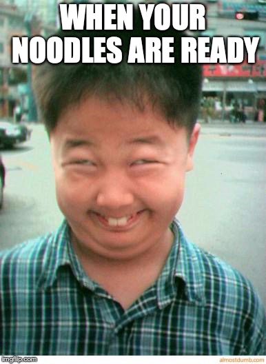 funny asian face | WHEN YOUR NOODLES ARE READY | image tagged in funny asian face | made w/ Imgflip meme maker