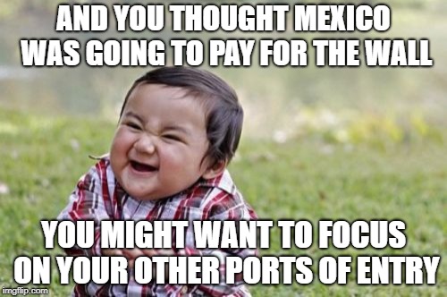 Evil Toddler | AND YOU THOUGHT MEXICO WAS GOING TO PAY FOR THE WALL; YOU MIGHT WANT TO FOCUS ON YOUR OTHER PORTS OF ENTRY | image tagged in memes,evil toddler | made w/ Imgflip meme maker