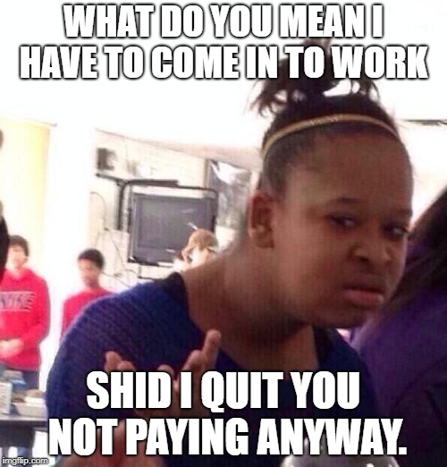 Black Girl Wat Meme | WHAT DO YOU MEAN I HAVE TO COME IN TO WORK; SHID I QUIT YOU NOT PAYING ANYWAY. | image tagged in memes,black girl wat | made w/ Imgflip meme maker