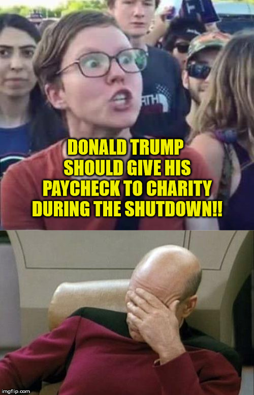 Or buy dinner for a football team out of pocket. | DONALD TRUMP SHOULD GIVE HIS PAYCHECK TO CHARITY DURING THE SHUTDOWN!! | image tagged in memes,captain picard facepalm,angry liberal,trump,maga | made w/ Imgflip meme maker