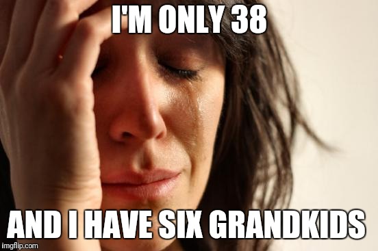 First World Problems Meme | I'M ONLY 38 AND I HAVE SIX GRANDKIDS | image tagged in memes,first world problems | made w/ Imgflip meme maker