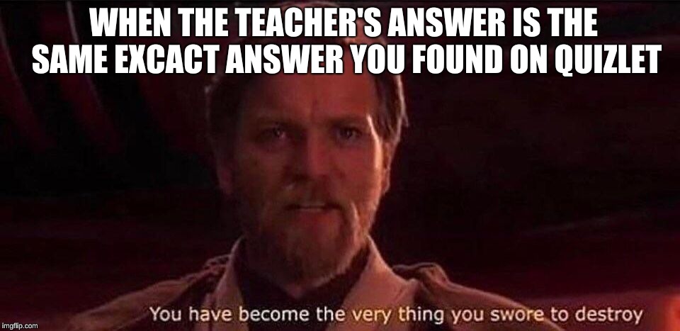 You've become the very thing you swore to destroy | WHEN THE TEACHER'S ANSWER IS THE SAME EXCACT ANSWER YOU FOUND ON QUIZLET | image tagged in you've become the very thing you swore to destroy | made w/ Imgflip meme maker