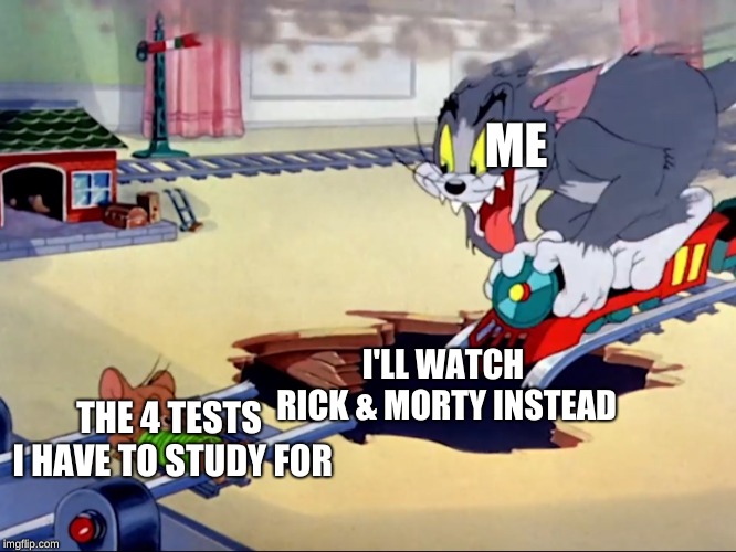 Tom and Jerry train | ME; I'LL WATCH RICK & MORTY INSTEAD; THE 4 TESTS I HAVE TO STUDY FOR | image tagged in tom and jerry train | made w/ Imgflip meme maker