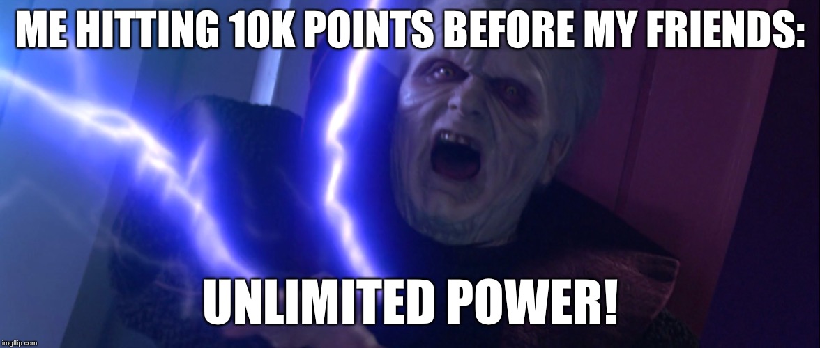 Sidious 'Unlimited Power' | ME HITTING 10K POINTS BEFORE MY FRIENDS:; UNLIMITED POWER! | image tagged in sidious 'unlimited power' | made w/ Imgflip meme maker