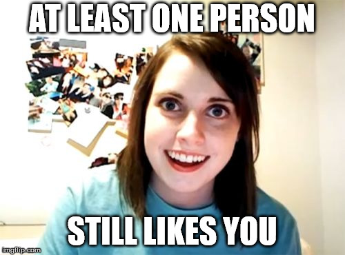 Overly Attached Girlfriend Meme | AT LEAST ONE PERSON STILL LIKES YOU | image tagged in memes,overly attached girlfriend | made w/ Imgflip meme maker
