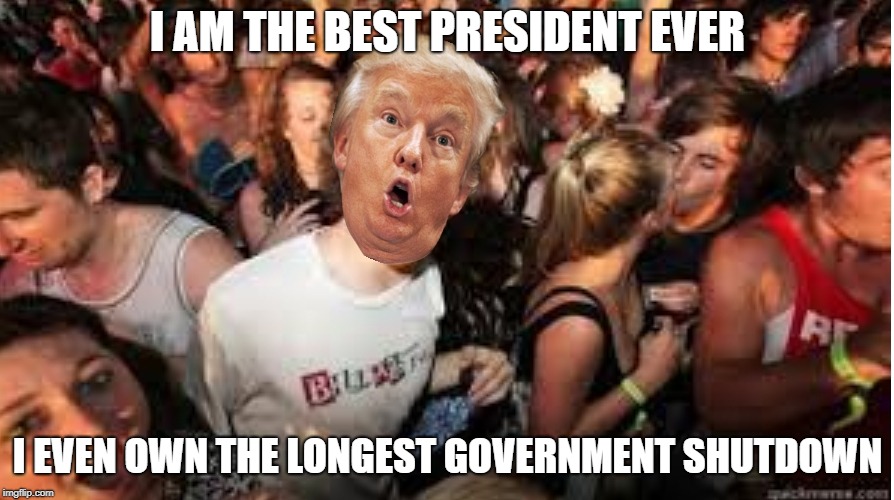 Suddenly clear Donald | I AM THE BEST PRESIDENT EVER; I EVEN OWN THE LONGEST GOVERNMENT SHUTDOWN | image tagged in suddenly clear donald,sewmyeyesshut | made w/ Imgflip meme maker