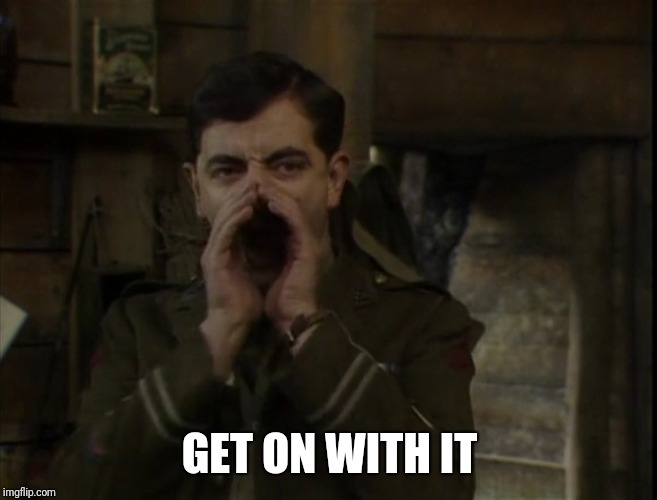 Get on with it |  GET ON WITH IT | image tagged in blackadder,rowan atkinson | made w/ Imgflip meme maker