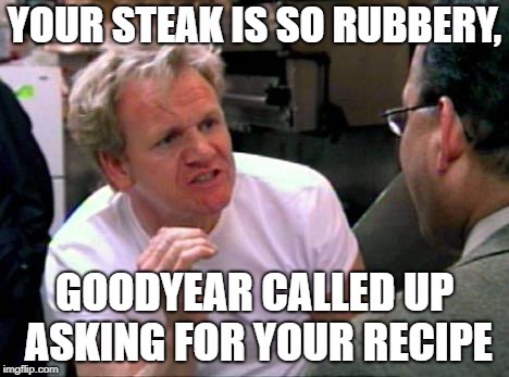 Gordon Ramsay |  YOUR STEAK IS SO RUBBERY, GOODYEAR CALLED UP ASKING FOR YOUR RECIPE | image tagged in gordon ramsay | made w/ Imgflip meme maker