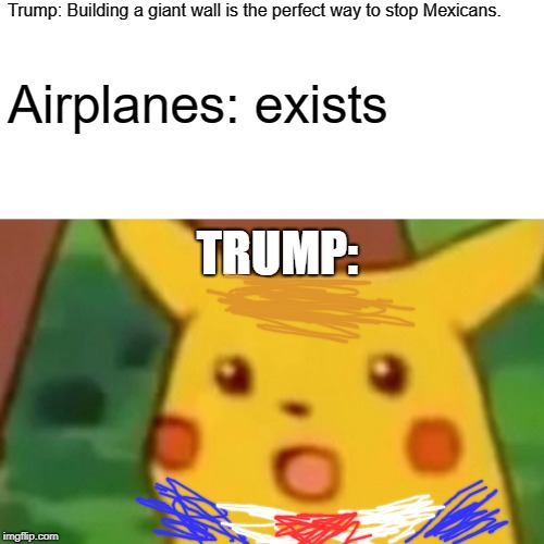 Surprised Pikachu Meme | Trump: Building a giant wall is the perfect way to stop Mexicans. Airplanes: exists; TRUMP: | image tagged in memes,surprised pikachu | made w/ Imgflip meme maker