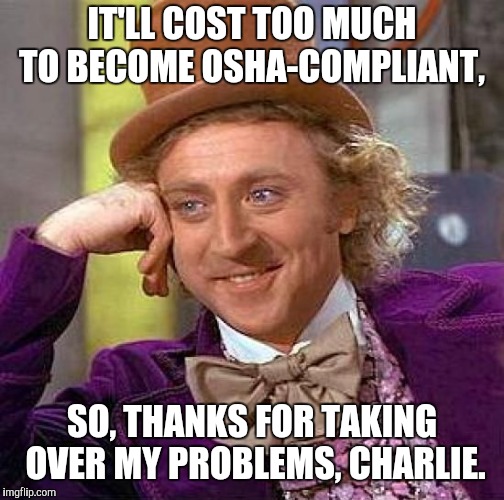 Creepy Condescending Wonka Meme | IT'LL COST TOO MUCH TO BECOME OSHA-COMPLIANT, SO, THANKS FOR TAKING OVER MY PROBLEMS, CHARLIE. | image tagged in memes,creepy condescending wonka | made w/ Imgflip meme maker