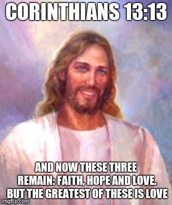 Smiling Jesus Meme | CORINTHIANS 13:13 AND NOW THESE THREE REMAIN: FAITH, HOPE AND LOVE. BUT THE GREATEST OF THESE IS LOVE | image tagged in memes,smiling jesus | made w/ Imgflip meme maker