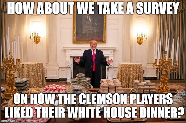 Cheese Berders | HOW ABOUT WE TAKE A SURVEY; ON HOW THE CLEMSON PLAYERS LIKED THEIR WHITE HOUSE DINNER? | image tagged in trump,clemson,burgers | made w/ Imgflip meme maker