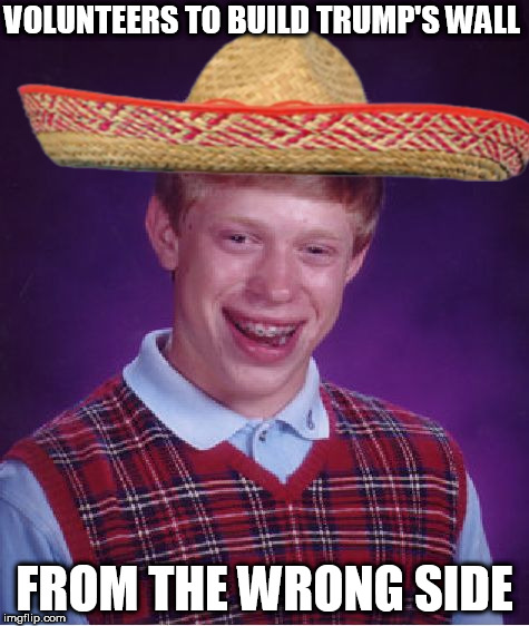 Bad Luck Brian Meme | VOLUNTEERS TO BUILD TRUMP'S WALL; FROM THE WRONG SIDE | image tagged in memes,bad luck brian | made w/ Imgflip meme maker