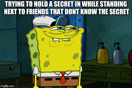 Don't You Squidward | TRYING TO HOLD A SECRET IN WHILE STANDING NEXT TO FRIENDS THAT DONT KNOW THE SECRET | image tagged in memes,dont you squidward | made w/ Imgflip meme maker